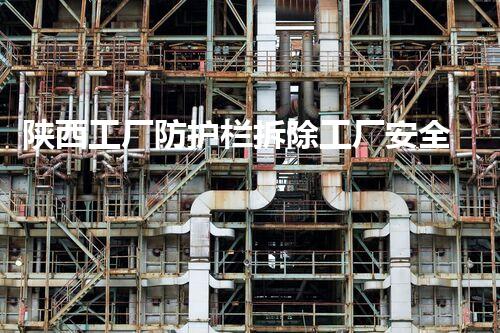 陕西工厂防护栏拆除工厂安全隐患大揭秘与拆除策略探讨